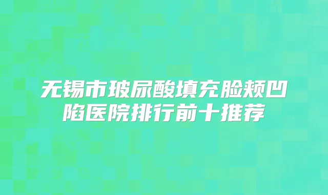 无锡市玻尿酸填充脸颊凹陷医院排行前十推荐