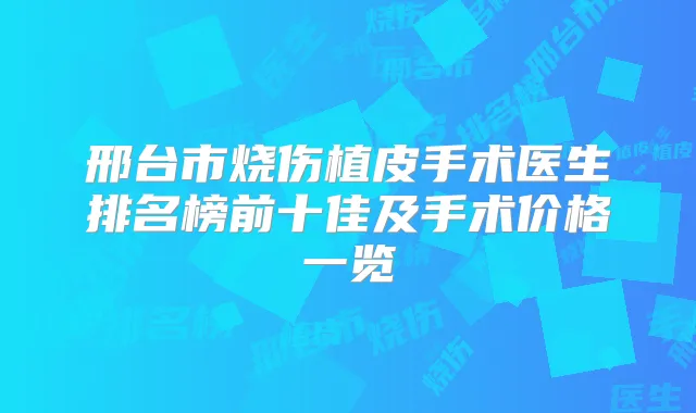 邢台市烧伤植皮手术医生排名榜前十佳及手术价格一览