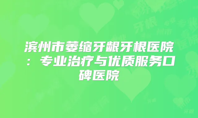 滨州市萎缩牙龈牙根医院：专业与优质服务口碑医院