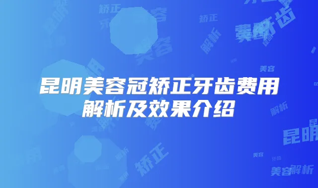 昆明美容冠矫正牙齿费用解析及效果介绍