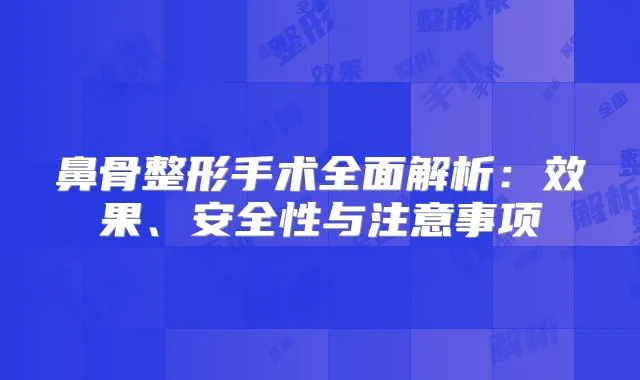 鼻骨整形手术全面解析：效果、安全性与注意事项
