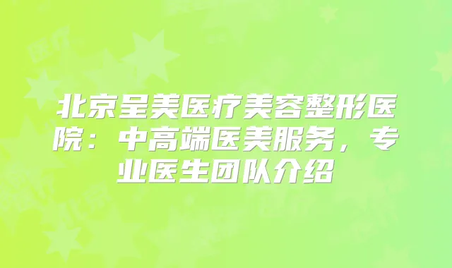 北京呈美医疗美容整形医院：中高端医美服务，专业医生团队介绍