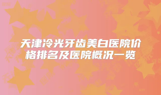 天津冷光牙齿美白医院价格排名及医院概况一览