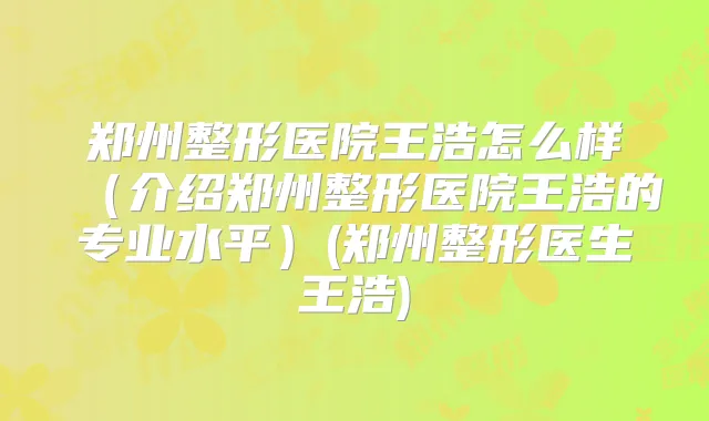 郑州整形医院王浩怎么样（介绍郑州整形医院王浩的专业水平）(郑州整形医生王浩)