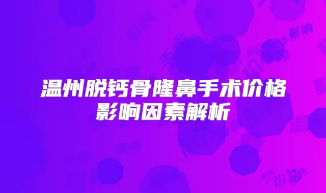 温州脱钙骨隆鼻手术价格影响因素解析