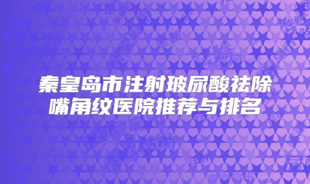 秦皇岛市注射玻尿酸祛除嘴角纹医院推荐与排名
