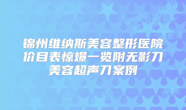 锦州维纳斯美容整形医院价目表惊爆一览附无影刀美容超声刀案例