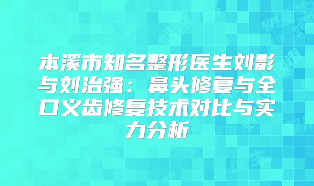 本溪市知名整形医生刘影与刘治强：鼻头修复与全口义齿修复技术对比与实力分析