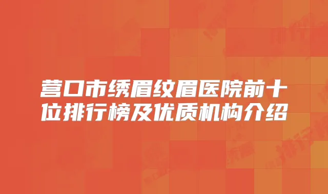 营口市绣眉纹眉医院前十位排行榜及优质机构介绍