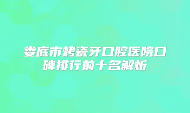 娄底市烤瓷牙口腔医院口碑排行前十名解析