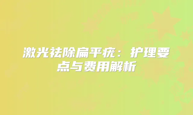 激光祛除扁平疣：护理要点与费用解析