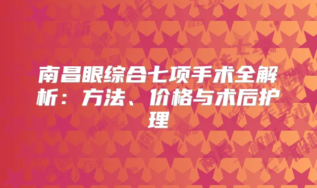 南昌眼综合七项手术全解析：方法、价格与术后护理