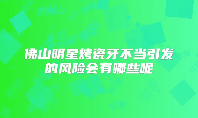 佛山明星烤瓷牙不当引发的风险会有哪些呢