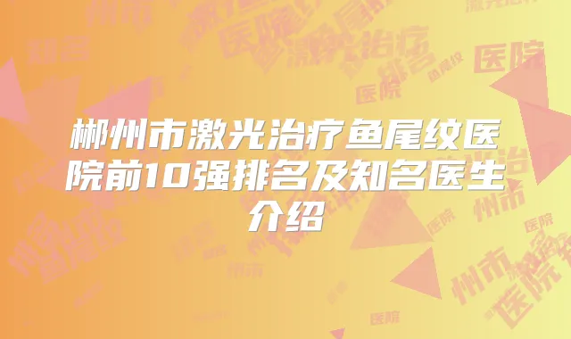 郴州市激光鱼尾纹医院前10强排名及知名医生介绍