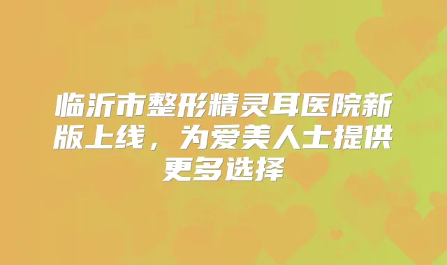 临沂市整形医院新版上线，为爱美人士提供更多选择