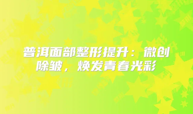 普洱面部整形提升：微创除皱，焕发青春光彩