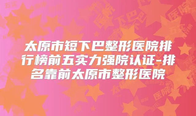太原市短下巴整形医院排行榜前五实力强院认证-排名靠前太原市整形医院