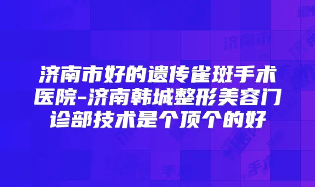 济南市好的遗传雀斑手术医院-济南韩城整形美容门诊部技术是个顶个的好