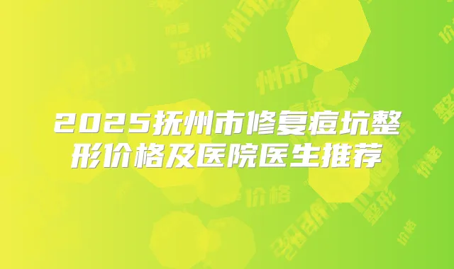 2025抚州市修复痘坑整形价格及医院医生推荐