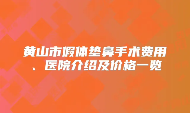 黄山市假体垫鼻手术费用、医院介绍及价格一览
