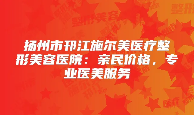 扬州市邗江施尔美医疗整形美容医院：亲民价格，专业医美服务