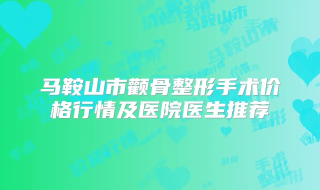 马鞍山市颧骨整形手术价格行情及医院医生推荐