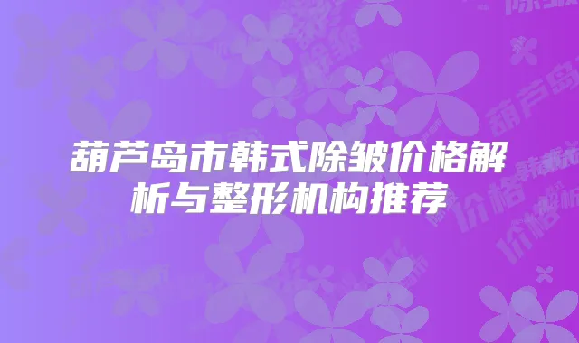 葫芦岛市韩式除皱价格解析与整形机构推荐