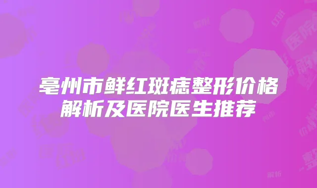 亳州市鲜红斑痣整形价格解析及医院医生推荐
