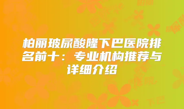 柏丽玻尿酸隆下巴医院排名前十：专业机构推荐与详细介绍
