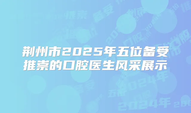 荆州市2025年五位备受推崇的口腔医生风采展示