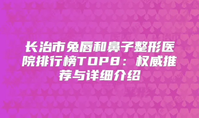 长治市兔唇和鼻子整形医院排行榜TOP8：推荐与详细介绍