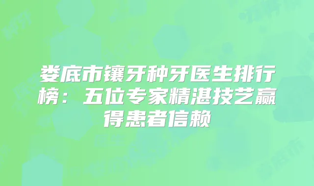 娄底市镶牙种牙医生排行榜：五位专家精湛技艺赢得患者信赖