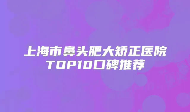 上海市鼻头肥大矫正医院TOP10口碑推荐