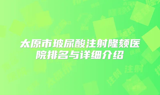 太原市玻尿酸注射隆颏医院排名与详细介绍