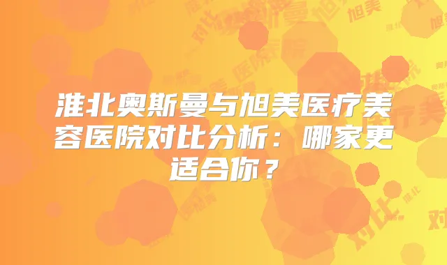 淮北奥斯曼与旭美医疗美容医院对比分析：哪家更适合你？