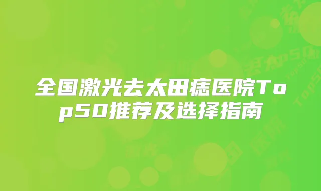 全国激光去太田痣医院Top50推荐及选择指南