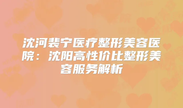 沈河裴宁医疗整形美容医院:沈阳高性价比整形美容服务解析