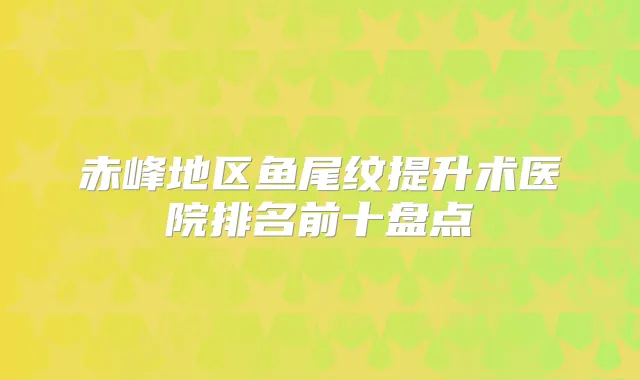 赤峰地区鱼尾纹提升术医院排名前十盘点