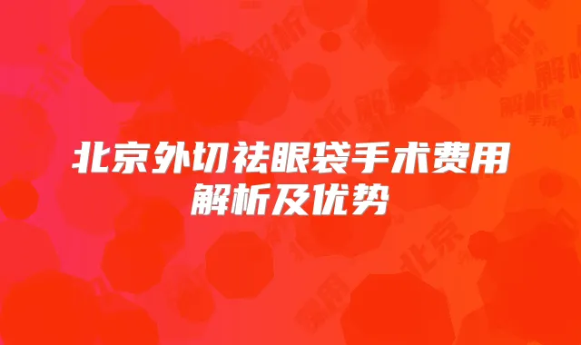 北京外切祛眼袋手术费用解析及优势