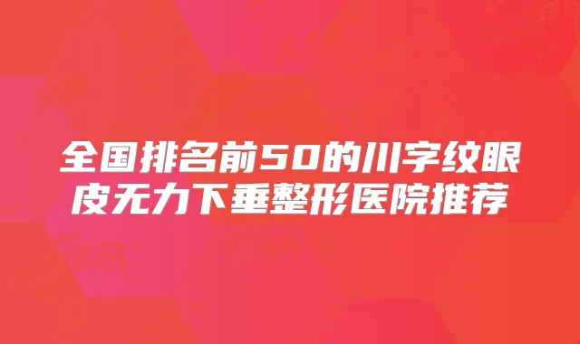 全国排名前50的川字纹眼皮无力下垂整形医院推荐