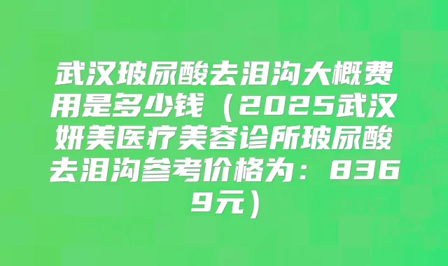 武汉玻尿酸去泪沟大概费用是多少钱（2025武汉妍美医疗美容诊所玻尿酸去泪沟参考价格为：8369元）