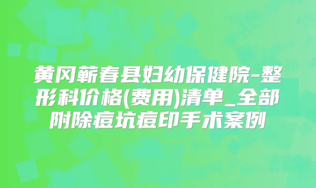 黄冈蕲春县妇幼保健院-整形科价格(费用)清单_全部附除痘坑痘印手术案例