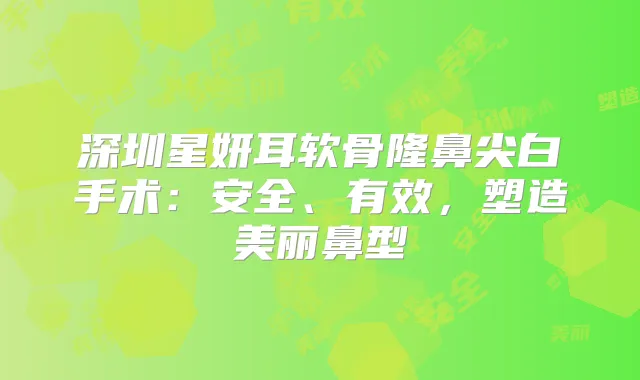 深圳星妍耳软骨隆鼻尖白手术：安全、有效，塑造美丽鼻型