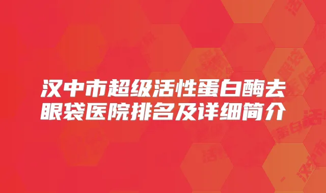 汉中市超级活性蛋白酶去眼袋医院排名及详细简介