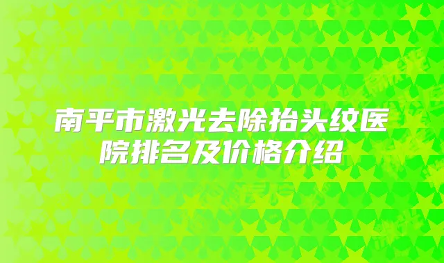 南平市激光去除抬头纹医院排名及价格介绍