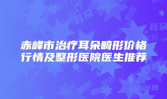 赤峰市耳朵畸形价格行情及整形医院医生推荐