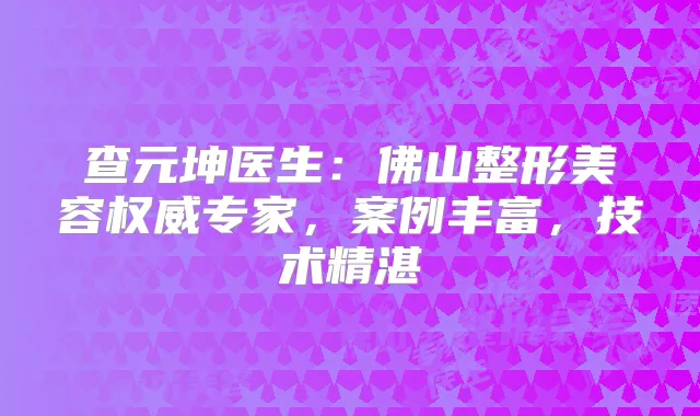 查元坤医生：佛山整形美容专家，案例丰富，技术精湛