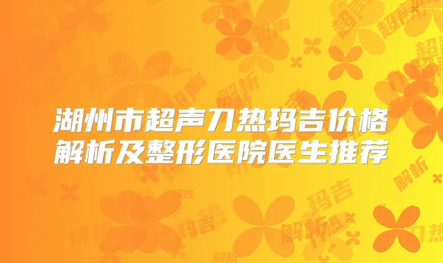 湖州市超声刀热玛吉价格解析及整形医院医生推荐