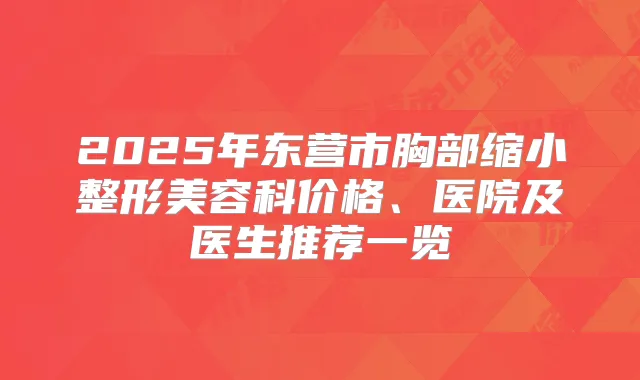 2025年东营市胸部缩小整形美容科价格、医院及医生推荐一览