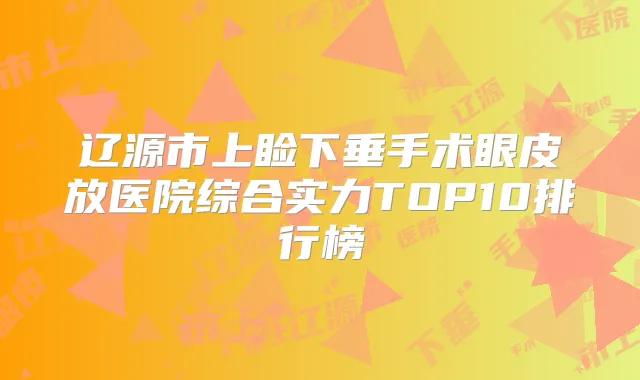 辽源市上睑下垂手术眼皮放医院综合实力TOP10排行榜